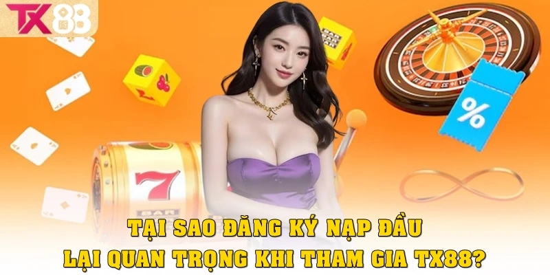 Tại sao đăng ký nạp đầu lại quan trọng khi tham gia TX88?